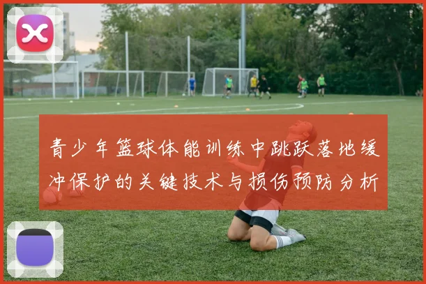 青少年篮球体能训练中跳跃落地缓冲保护的关键技术与损伤预防分析