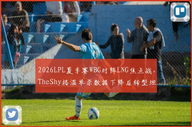 2026LPL夏季赛WBG对阵LNG焦点战，TheShy格温单杀数据下降后转型坦克上单战术价值评估
