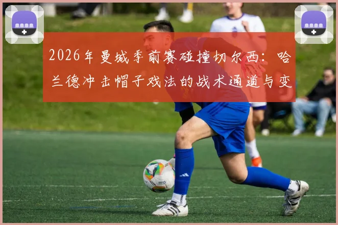 2026年曼城季前赛碰撞切尔西：哈兰德冲击帽子戏法的战术通道与变数