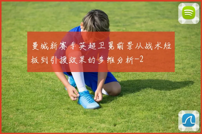曼城新赛季英超卫冕前景从战术短板到引援效果的多维分析