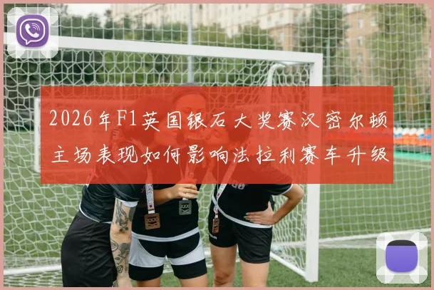 2026年F1英国银石大奖赛汉密尔顿主场表现如何影响法拉利赛车升级路径