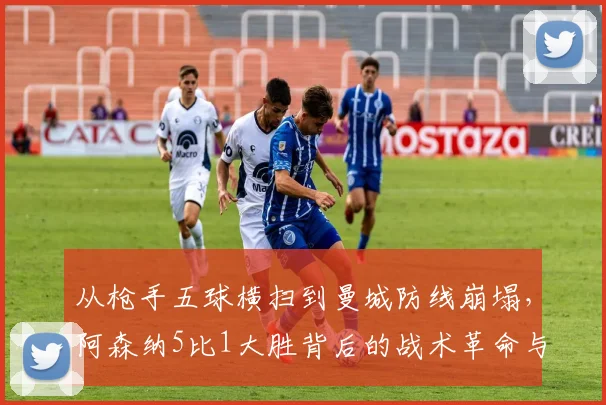 从枪手五球横扫到曼城防线崩塌，阿森纳5比1大胜背后的战术革命与争冠变局