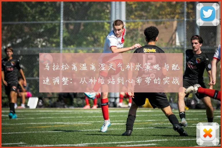 马拉松高温高湿天气补水策略与配速调整：从补给站到心率带的实战分析