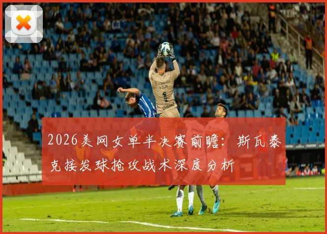 2026美网女单半决赛前瞻：斯瓦泰克接发球抢攻战术深度分析