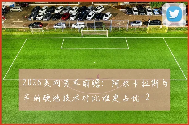 2026美网男单前瞻：阿尔卡拉斯与辛纳硬地技术对比谁更占优