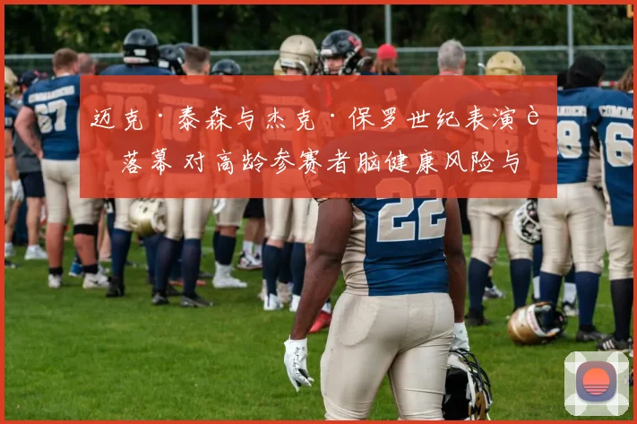 迈克·泰森与杰克·保罗世纪表演赛落幕 对高龄参赛者脑健康风险与拳击行业监管短板的深度审视