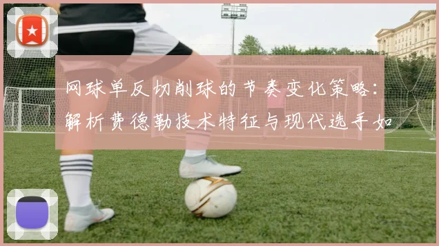 网球单反切削球的节奏变化策略：解析费德勒技术特征与现代选手如何借鉴