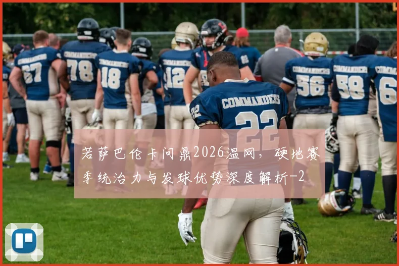 若萨巴伦卡问鼎2026温网，硬地赛季统治力与发球优势深度解析