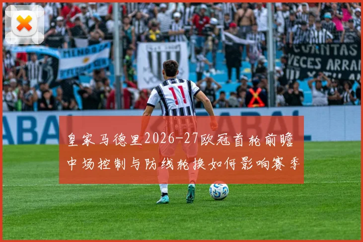 皇家马德里2026-27欧冠首轮前瞻 中场控制与防线轮换如何影响赛季走势