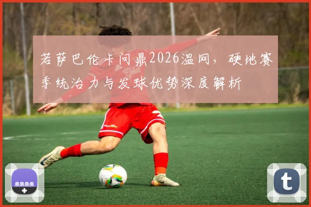 若萨巴伦卡问鼎2026温网，硬地赛季统治力与发球优势深度解析