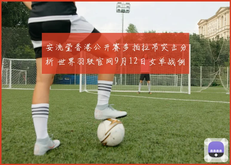 安洗莹香港公开赛多拍拉吊突击分析 世界羽联官网9月12日女单战例解读