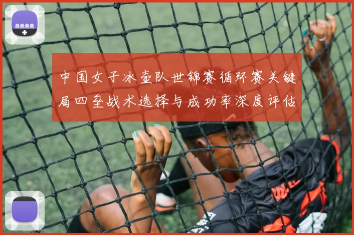 中国女子冰壶队世锦赛循环赛关键局四垒战术选择与成功率深度评估