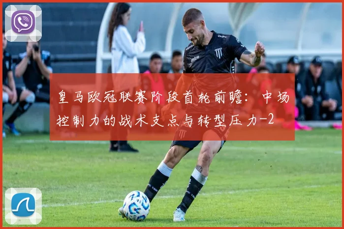 皇马欧冠联赛阶段首轮前瞻:中场控制力的战术支点与转型压力