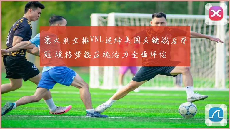 意大利女排VNL逆转美国关键战后夺冠 埃格努接应统治力全面评估