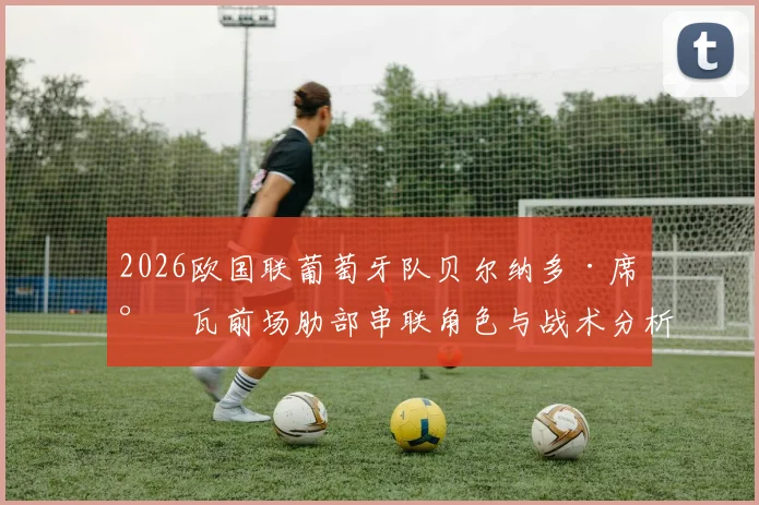 2026欧国联葡萄牙队贝尔纳多·席尔瓦前场肋部串联角色与战术分析