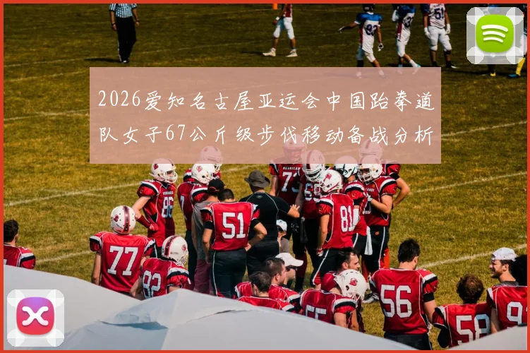 2026爱知名古屋亚运会中国跆拳道队女子67公斤级步伐移动备战分析