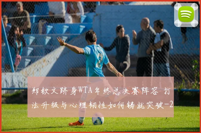 郑钦文跻身WTA年终总决赛阵容 打法升级与心理韧性如何铸就突破
