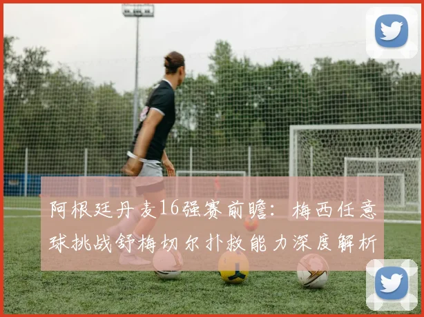 阿根廷丹麦16强赛前瞻：梅西任意球挑战舒梅切尔扑救能力深度解析