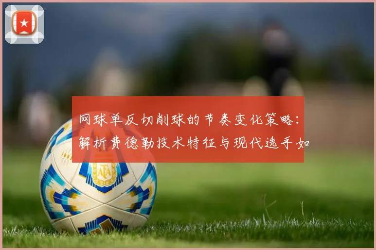 网球单反切削球的节奏变化策略：解析费德勒技术特征与现代选手如何借鉴