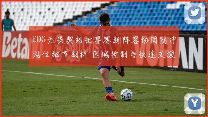 EDG无畏契约世界赛新阵容协同防守站位细节剖析 区域控制与快速支援如何制敌