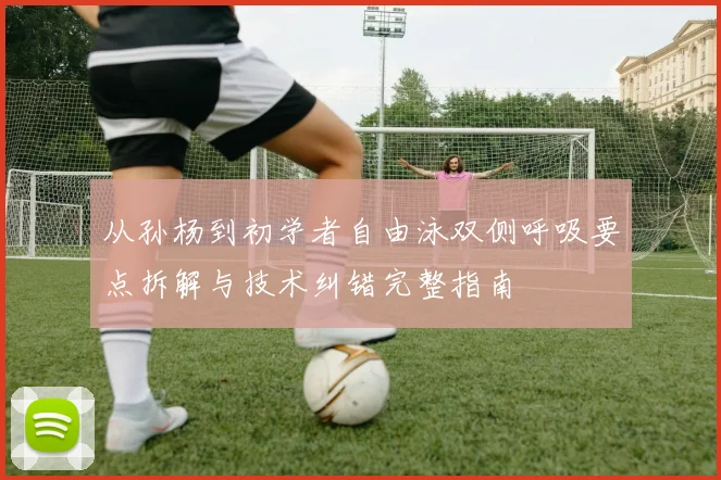 从孙杨到初学者自由泳双侧呼吸要点拆解与技术纠错完整指南