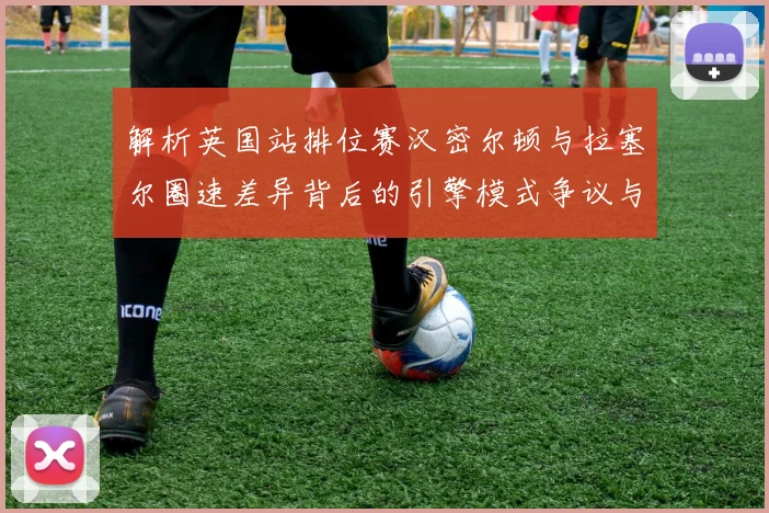 解析英国站排位赛汉密尔顿与拉塞尔圈速差异背后的引擎模式争议与团队博弈