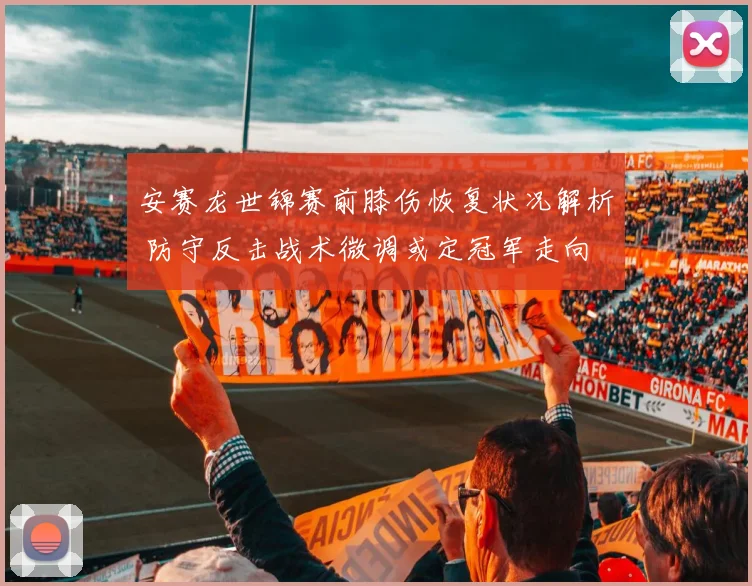 安赛龙世锦赛前膝伤恢复状况解析 防守反击战术微调或定冠军走向