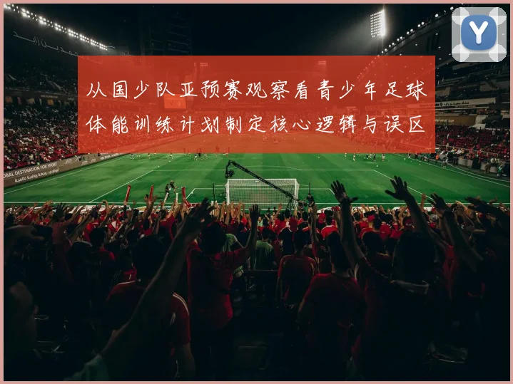 从国少队亚预赛观察看青少年足球体能训练计划制定核心逻辑与误区