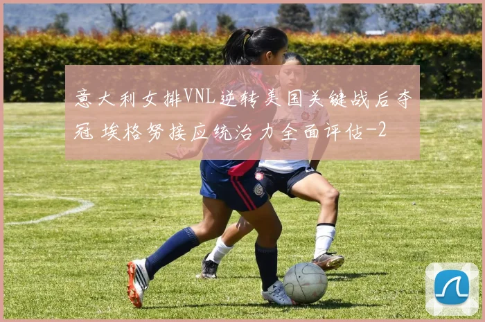 意大利女排VNL逆转美国关键战后夺冠 埃格努接应统治力全面评估