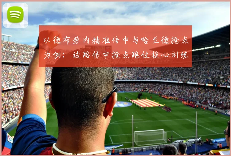 以德布劳内精准传中与哈兰德抢点为例：边路传中抢点跑位核心训练技巧剖析